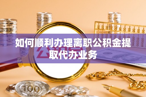 九龙如何顺利办理离职公积金提取代办业务