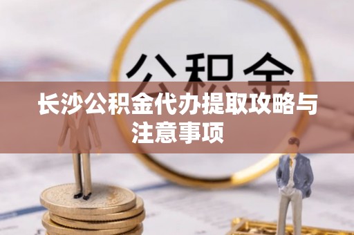九龙长沙公积金代办提取攻略与注意事项