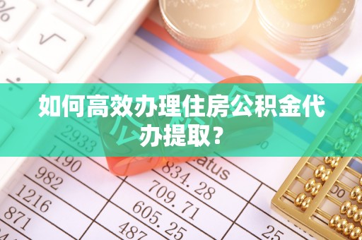 九龙如何高效办理住房公积金代办提取？