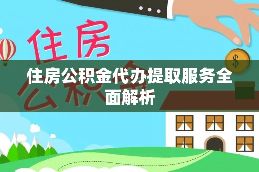 九龙住房公积金代办提取服务全面解析