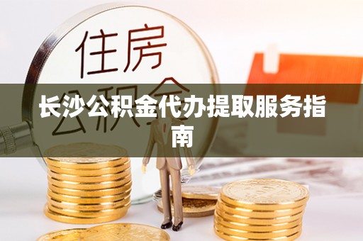 九龙长沙公积金代办提取服务指南