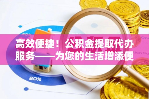 九龙高效便捷！公积金提取代办服务——为您的生活增添便利