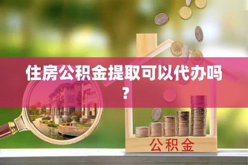 九龙住房公积金提取可以代办吗？