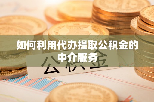 九龙如何利用代办提取公积金的中介服务