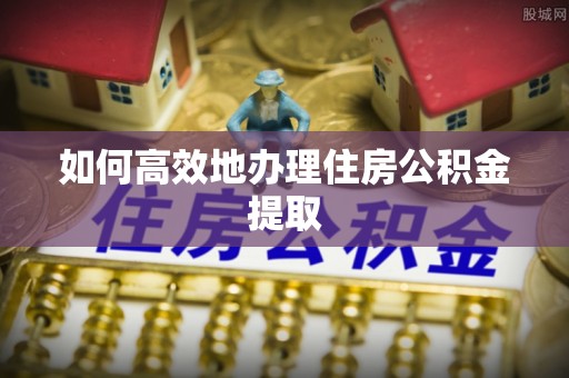 九龙如何高效地办理住房公积金提取