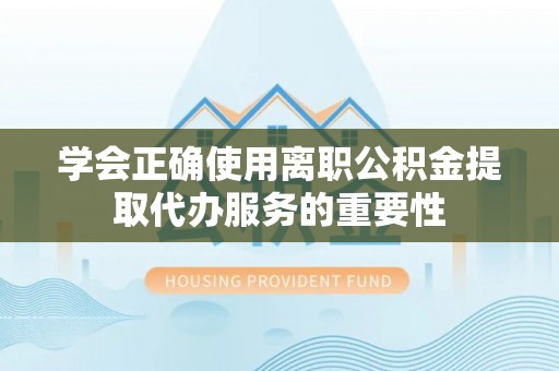 九龙学会正确使用离职公积金提取代办服务的重要性