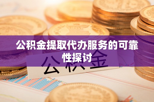 九龙公积金提取代办服务的可靠性探讨