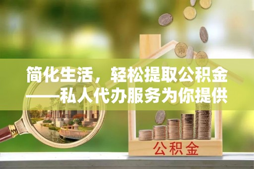 九龙简化生活，轻松提取公积金——私人代办服务为你提供便利