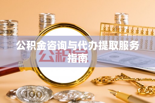 九龙公积金咨询与代办提取服务指南