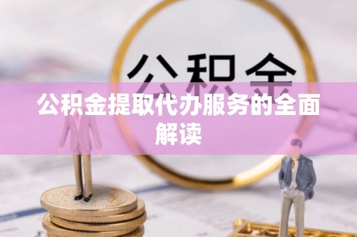 九龙公积金提取代办服务的全面解读