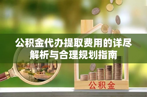 九龙公积金代办提取费用的详尽解析与合理规划指南