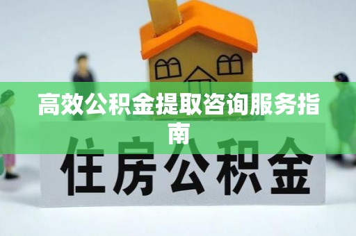 九龙高效公积金提取咨询服务指南