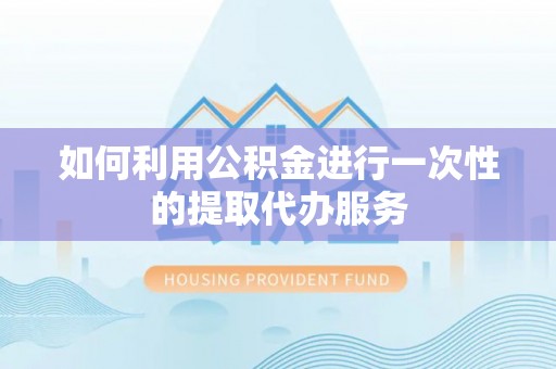 九龙如何利用公积金进行一次性的提取代办服务