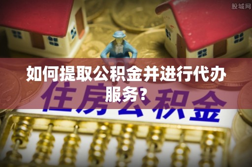 九龙如何提取公积金并进行代办服务？