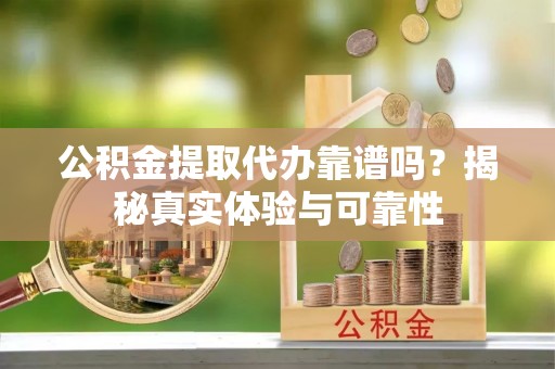 九龙公积金提取代办靠谱吗？揭秘真实体验与可靠性