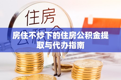 九龙房住不炒下的住房公积金提取与代办指南