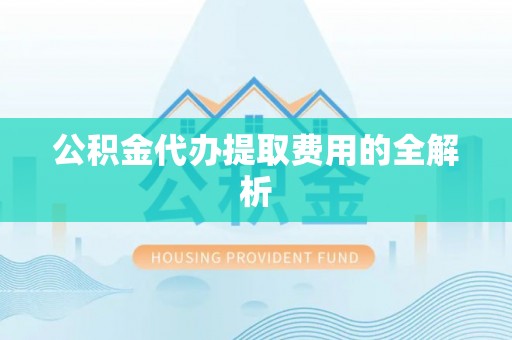 九龙公积金代办提取费用的全解析