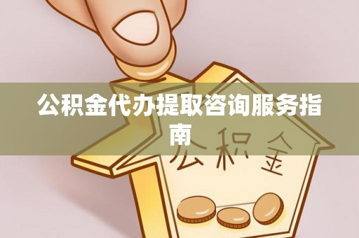 九龙公积金代办提取咨询服务指南