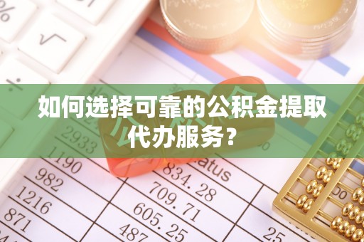 九龙如何选择可靠的公积金提取代办服务？