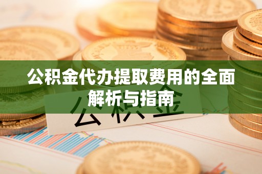 九龙公积金代办提取费用的全面解析与指南