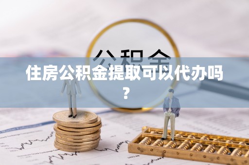 九龙住房公积金提取可以代办吗？
