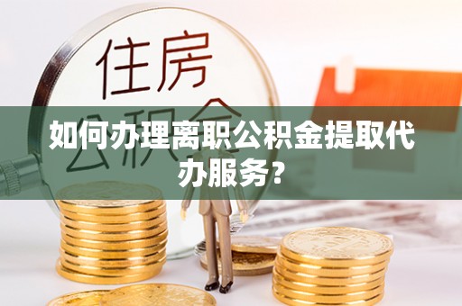 九龙如何办理离职公积金提取代办服务？