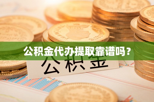 九龙公积金代办提取靠谱吗？