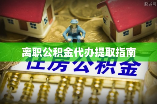 九龙离职公积金代办提取指南
