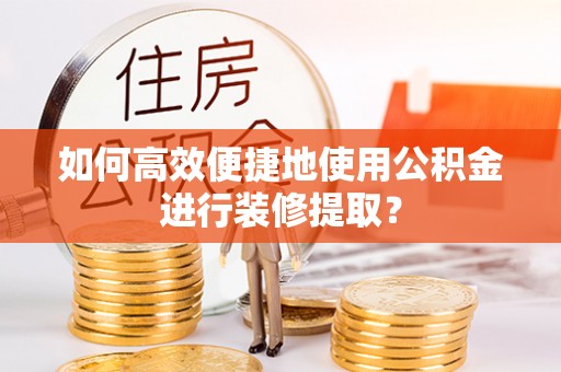 九龙如何高效便捷地使用公积金进行装修提取？