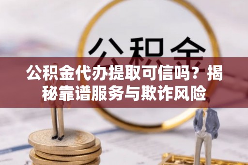 九龙公积金代办提取可信吗？揭秘靠谱服务与欺诈风险