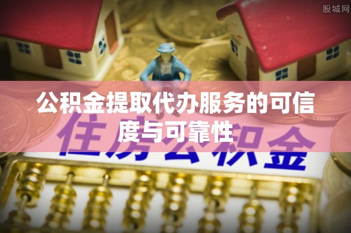 九龙公积金提取代办服务的可信度与可靠性