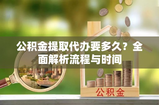 九龙公积金提取代办要多久？全面解析流程与时间