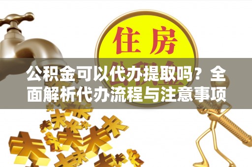 九龙公积金可以代办提取吗？全面解析代办流程与注意事项